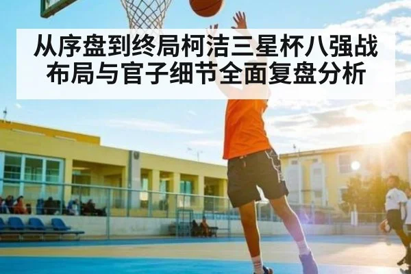 从序盘到终局柯洁三星杯八强战布局与官子细节全面复盘分析